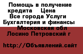Помощь в получение кредита! › Цена ­ 777 - Все города Услуги » Бухгалтерия и финансы   . Московская обл.,Лосино-Петровский г.